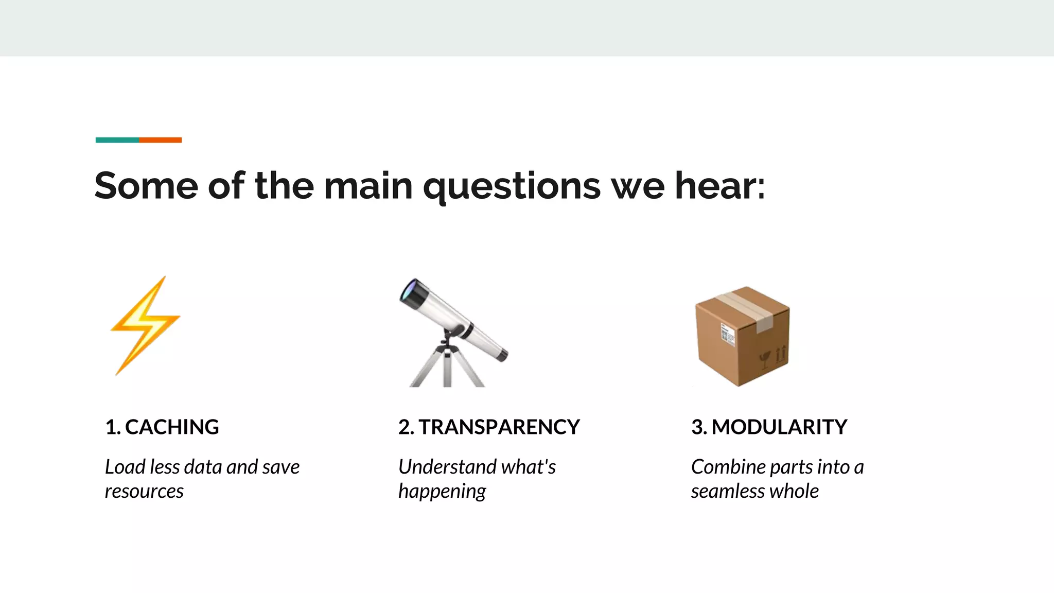 Some of the main questions we hear:
1. CACHING
Load less data and save
resources
2. TRANSPARENCY
Understand what's
happening
3. MODULARITY
Combine parts into a
seamless whole
 