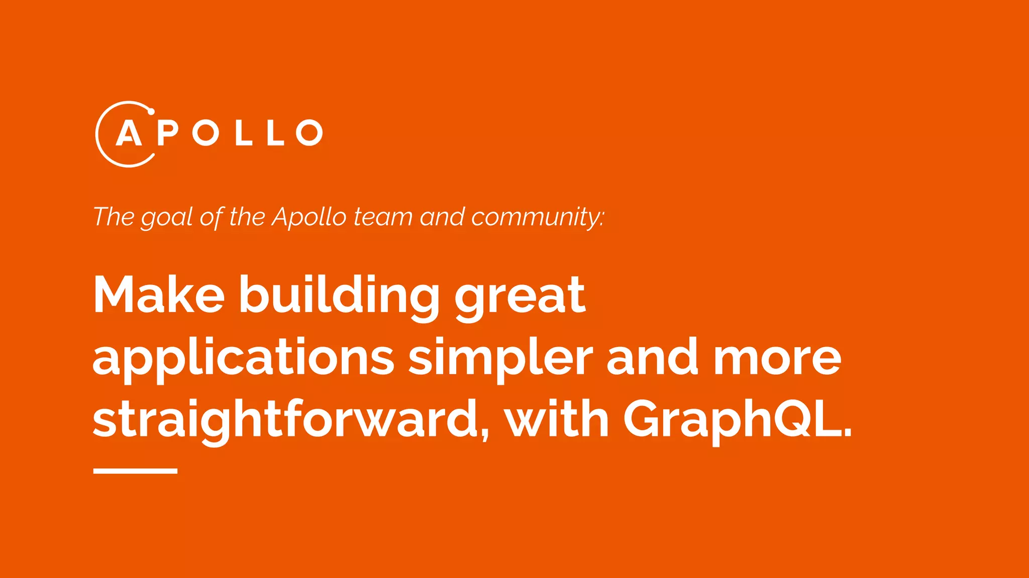 The goal of the Apollo team and community:
Make building great
applications simpler and more
straightforward, with GraphQL.
 