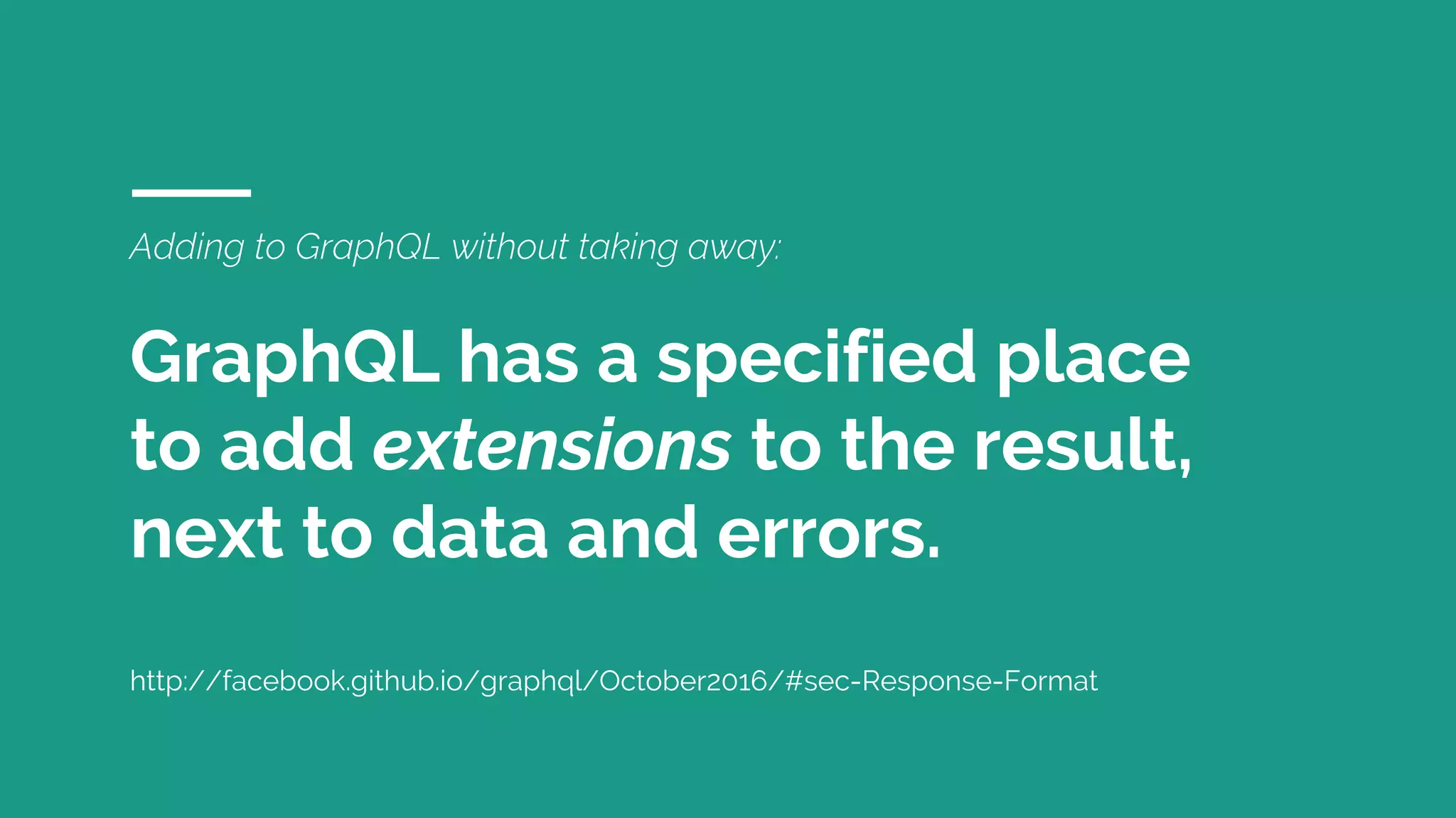 Adding to GraphQL without taking away:
GraphQL has a specified place
to add extensions to the result,
next to data and errors.
http://facebook.github.io/graphql/October2016/#sec-Response-Format
 