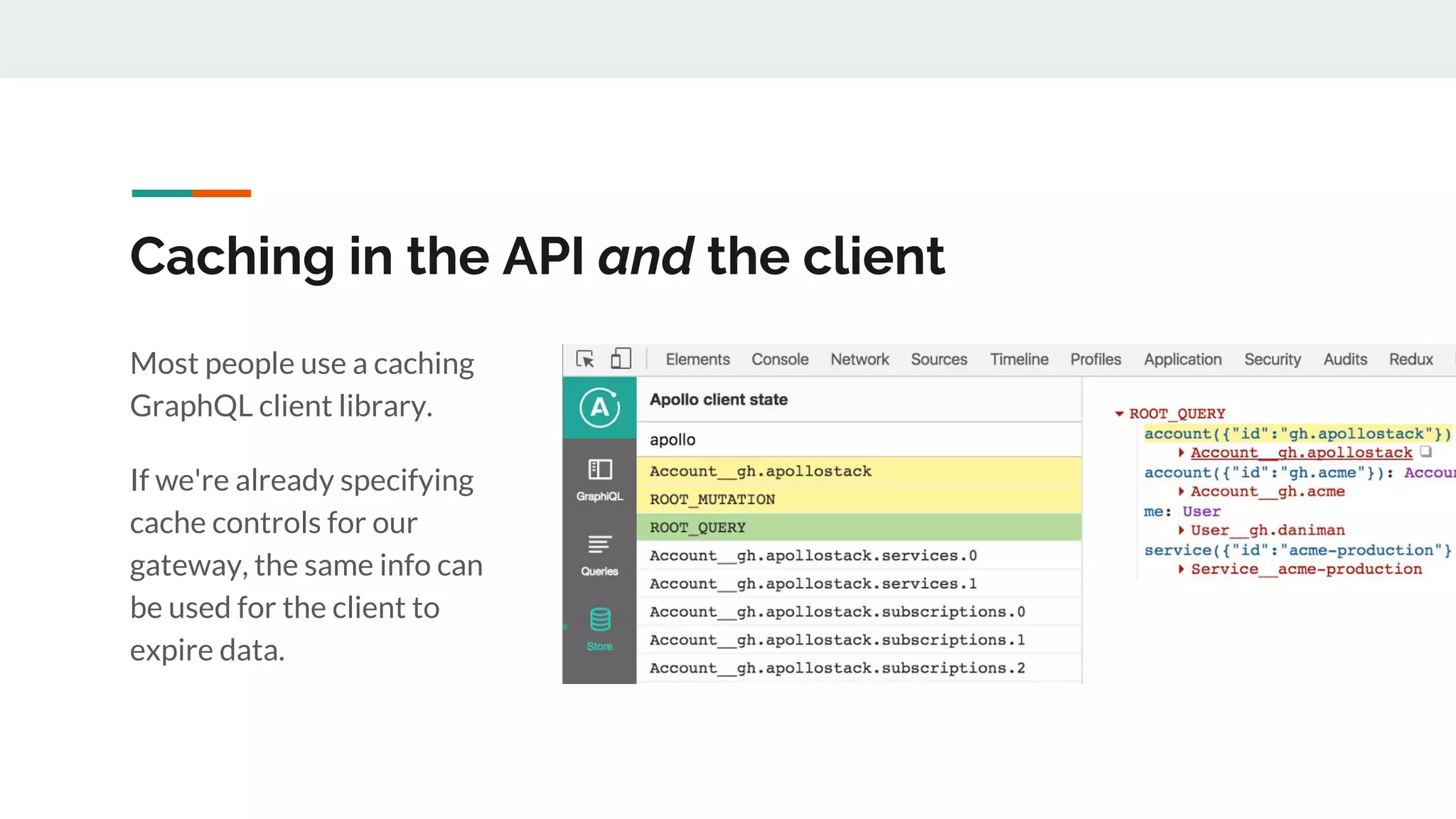 Caching in the API and the client
Most people use a caching
GraphQL client library.
If we're already specifying
cache controls for our
gateway, the same info can
be used for the client to
expire data.
 