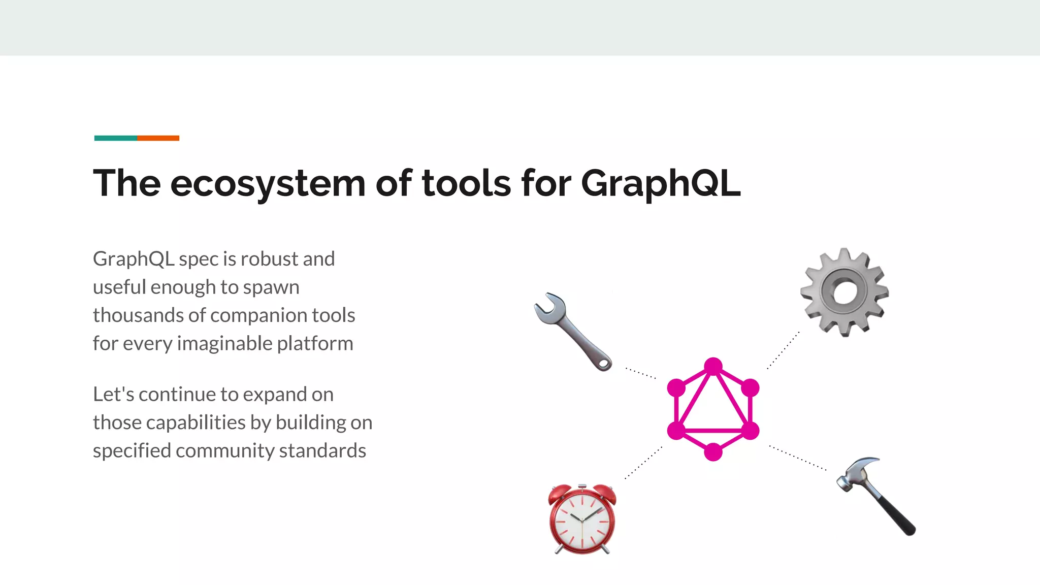 The ecosystem of tools for GraphQL
GraphQL spec is robust and
useful enough to spawn
thousands of companion tools
for every imaginable platform
Let's continue to expand on
those capabilities by building on
specified community standards
 