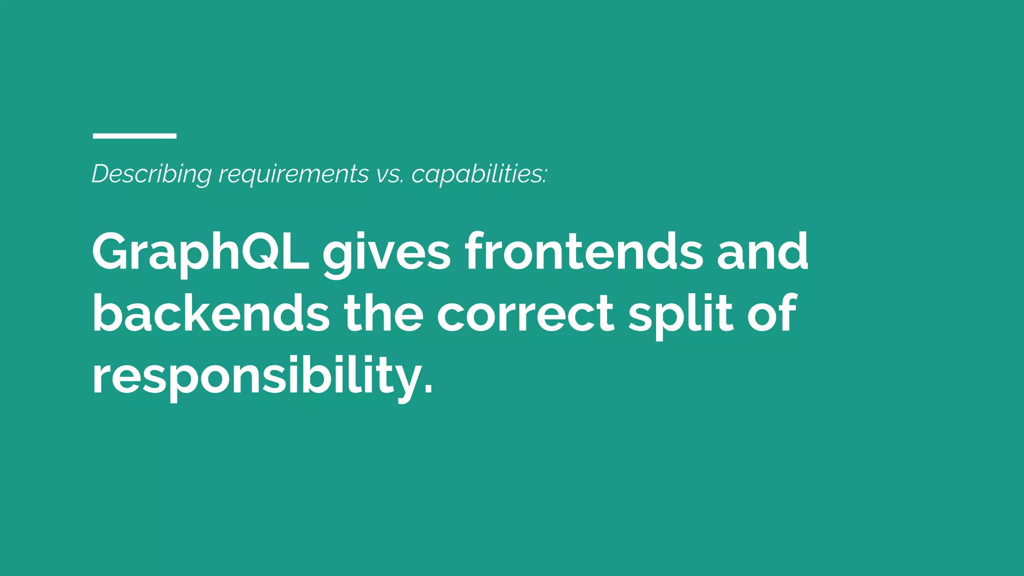 Describing requirements vs. capabilities:
GraphQL gives frontends and
backends the correct split of
responsibility.
 