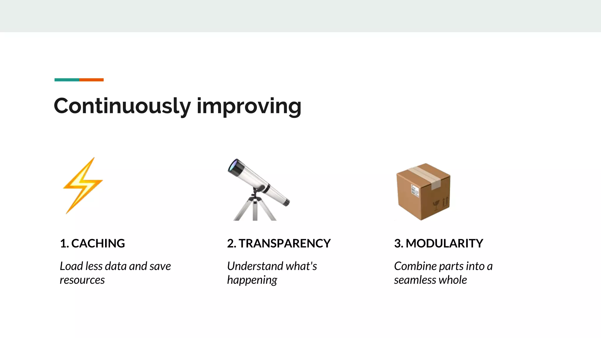 Continuously improving
1. CACHING
Load less data and save
resources
2. TRANSPARENCY
Understand what's
happening
3. MODULARITY
Combine parts into a
seamless whole
 