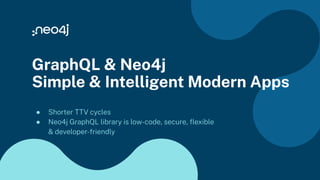 GraphQL & Neo4j
Simple & Intelligent Modern Apps
● Shorter TTV cycles
● Neo4j GraphQL library is low-code, secure, ﬂexible
& developer-friendly
 