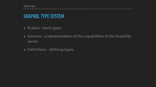 GRAPHQL
GRAPHQL TYPE SYSTEM
▸ Scalars - basic types
▸ Schema - a representation of the capabilities of the GraphQL
server
▸ Deﬁnitions - deﬁning types
 