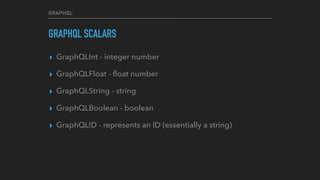GRAPHQL
GRAPHQL SCALARS
▸ GraphQLInt - integer number
▸ GraphQLFloat - ﬂoat number
▸ GraphQLString - string
▸ GraphQLBoolean - boolean
▸ GraphQLID - represents an ID (essentially a string)
 
