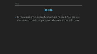 RELAY
ROUTING
▸ In relay-modern, no speciﬁc routing is needed. You can use
react-router, react-navigation or whatever works with relay.
 