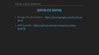 GRAPHQL & RELAY: SERVERLESS
SERVERLESS GRAPHQL
▸ Google Cloud Functions - https://cloud.google.com/functions/
docs/
▸ AWS Lambda - https://github.com/serverless/serverless-
graphql
 