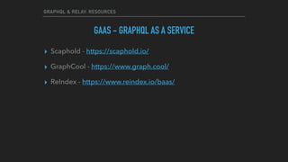 GRAPHQL & RELAY: RESOURCES
GAAS - GRAPHQL AS A SERVICE
▸ Scaphold - https://scaphold.io/
▸ GraphCool - https://www.graph.cool/
▸ ReIndex - https://www.reindex.io/baas/
 