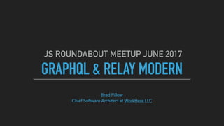 GRAPHQL & RELAY MODERN
JS ROUNDABOUT MEETUP JUNE 2017
Brad Pillow 
Chief Software Architect at WorkHere LLC
 
