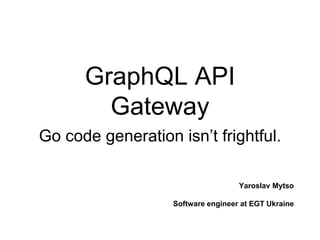 GraphQL API
Gateway
Go code generation isn’t frightful.
Yaroslav Mytso
Software engineer at EGT Ukraine
 