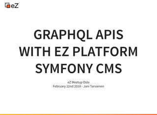 GRAPHQL APISGRAPHQL APIS
WITH EZ PLATFORMWITH EZ PLATFORM
SYMFONY CMSSYMFONY CMS
eZ Meetup Oslo
February 22nd 2018 - Jani Tarvainen
 