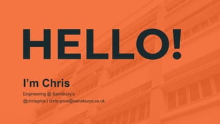HELLO!
I’m Chris
Engineering @ Sainsbury’s
@chrisgrice | chris.grice@sainsburys.co.uk
 