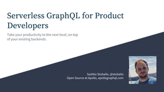 Serverless GraphQL for Product
Developers
Take your productivity to the next level, on top
of your existing backends.
Sashko Stubailo, @stubailo
Open Source at Apollo, apollographql.com
 