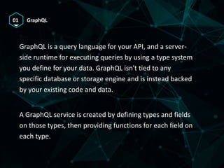 01 GraphQL
GraphQL is a query language for your API, and a server-
side runtime for executing queries by using a type syst...