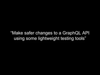 “Make safer changes to a GraphQL API
using some lightweight testing tools”
 