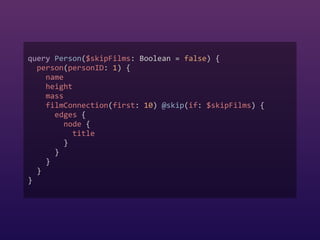 query Person($skipFilms: Boolean = false) {  
person(personID: 1) {  
name  
height  
mass  
filmConnection(first: 10) @skip(if: $skipFilms) {  
edges {  
node {  
title  
}  
}  
}  
}  
}
 