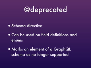 @deprecated
•Schema directive
•Can be used on ﬁeld deﬁnitions and
enums
•Marks an element of a GraphQL
schema as no longer supported
 