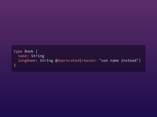type Book {  
name: String  
longName: String @deprecated(reason: "use name instead")  
}
 