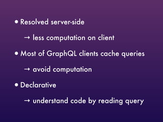 •Resolved server-side
→ less computation on client
•Most of GraphQL clients cache queries
→ avoid computation
•Declarative
→ understand code by reading query
 