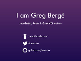 I am Greg Bergé
JavaScript, React & GraphQL trainer
@neoziro
!
github.com/neoziro
"
smooth-code.com#
 