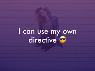 I can use my own
directive 😎
 