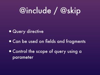 @include / @skip
•Query directive
•Can be used on ﬁelds and fragments
•Control the scope of query using a
parameter
 