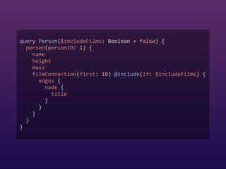 query Person($includeFilms: Boolean = false) {  
person(personID: 1) {  
name  
height  
mass  
filmConnection(first: 10) @include(if: $includeFilms) {  
edges {  
node {  
title  
}  
}  
}  
}  
}
 