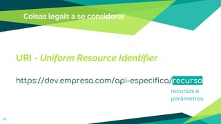 Coisas legais a se considerar
10
URI - Uniform Resource Identifier
https://dev.empresa.com/api-especifica/recurso
recursos e
parâmetros
 