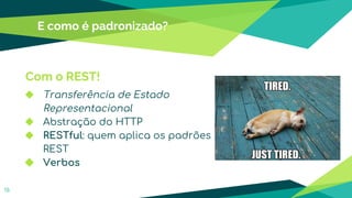 E como é padronizado?
15
Com o REST!
◆ Transferência de Estado
Representacional
◆ Abstração do HTTP
◆ RESTful: quem aplica os padrões
REST
◆ Verbos
 