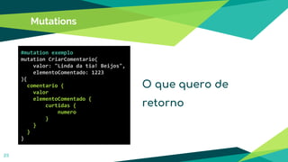Mutations
25
#mutation exemplo
mutation CriarComentario(
valor: "Linda da tia! Beijos",
elementoComentado: 1223
){
comentario {
valor
elementoComentado {
curtidas {
numero
}
}
}
}
O que quero de
retorno
 