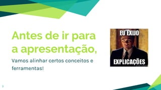 3
Antes de ir para
a apresentação,
Vamos alinhar certos conceitos e
ferramentas!
 