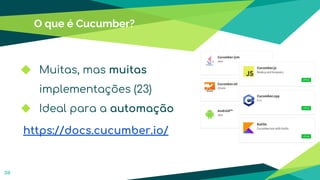 O que é Cucumber?
◆ Muitas, mas muitas
implementações (23)
◆ Ideal para a automação
https://docs.cucumber.io/
38
 