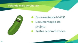 Falando mais do Gherkin
◆ BusinessReadableDSL
◆ Documentação do
projeto
◆ Testes automatizados
40
 
