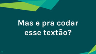 Mas e pra codar
esse textão?
46
 