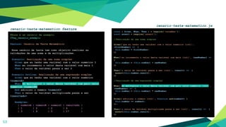 53
const { Given, When, Then } = require('cucumber');
const assert = require('assert');
//Realização de uma soma simples
Given('que eu tenho uma variável com o valor numérico {int}',
(firstNumber) => {
this.number = firstNumber;
})
When('eu incremento o valor desta variável com mais {int}', (newNumber) =>
{
this.number = (this.number) + newNumber
})
Then('o valor da variável passa a ser {int}', (result) => {
assert(this.number,result);
})
//Realização de uma expressão simples
When('eu multiplico o valor desta variável com pelo valor numérico {int}',
(newNumber) => {
this.number = (this.number) * newNumber
})
Given('adiciono o número {int}', function and(numberC) {
this.number += numberC;
});
Then('o valor da variável multiplicada passa a ser {int}', (result) => {
assert(this.number,result);
})
#Esse é um cenário de exemplo.
@Tag_cenario_exemplo
Feature: Cenário de Teste Matemático
Esse cenário de teste tem como objetivo realizar as
validações de uma soma e de multiplicações.
Scenario: Realização de uma soma simples
Given que eu tenho uma variável com o valor numérico 1
When eu incremento o valor desta variável com mais 1
Then o valor da variável passa a ser 2
Scenario Outline: Realização de uma expressão simples
Given que eu tenho uma variável com o valor numérico
<numeroA>
When eu multiplico o valor desta variável com pelo valor
numérico <numeroB>
And adiciono o número <numeroC>
Then o valor da variável multiplicada passa a ser
<resultado>
Examples:
| numeroA | numeroB | numeroC | resultado |
| 1 | 2 | 2 | 4 |
| 3 | 4 | 5 | 17 |
cenario-teste-matematico.feature
cenario-teste-matematico.js
 