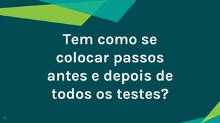 Tem como se
colocar passos
antes e depois de
todos os testes?
57
 