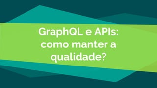 GraphQL e APIs:
como manter a
qualidade?
 