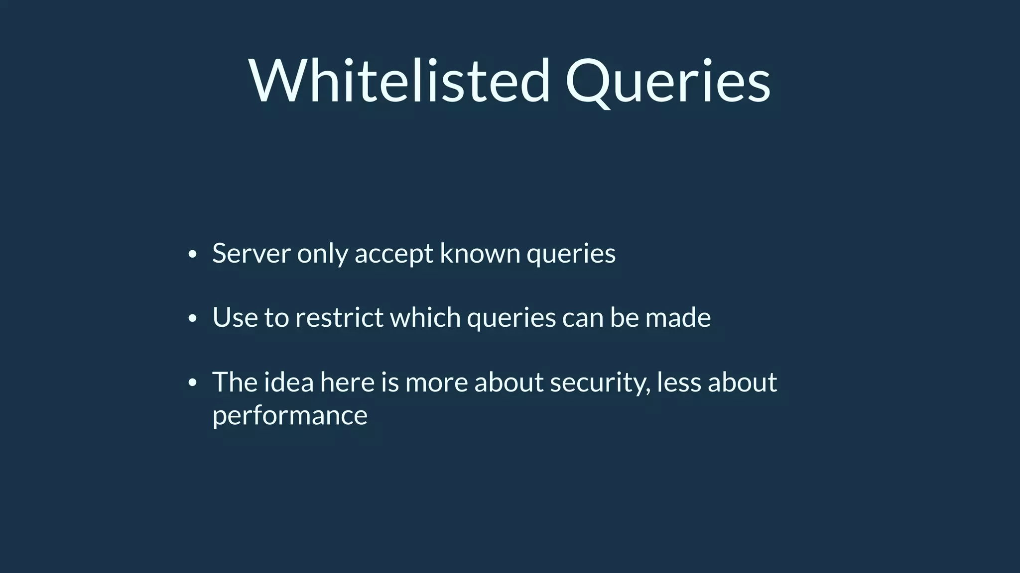 Whitelisted Queries
• Server only accept known queries
• Use to restrict which queries can be made
• The idea here is more about security, less about
performance
 