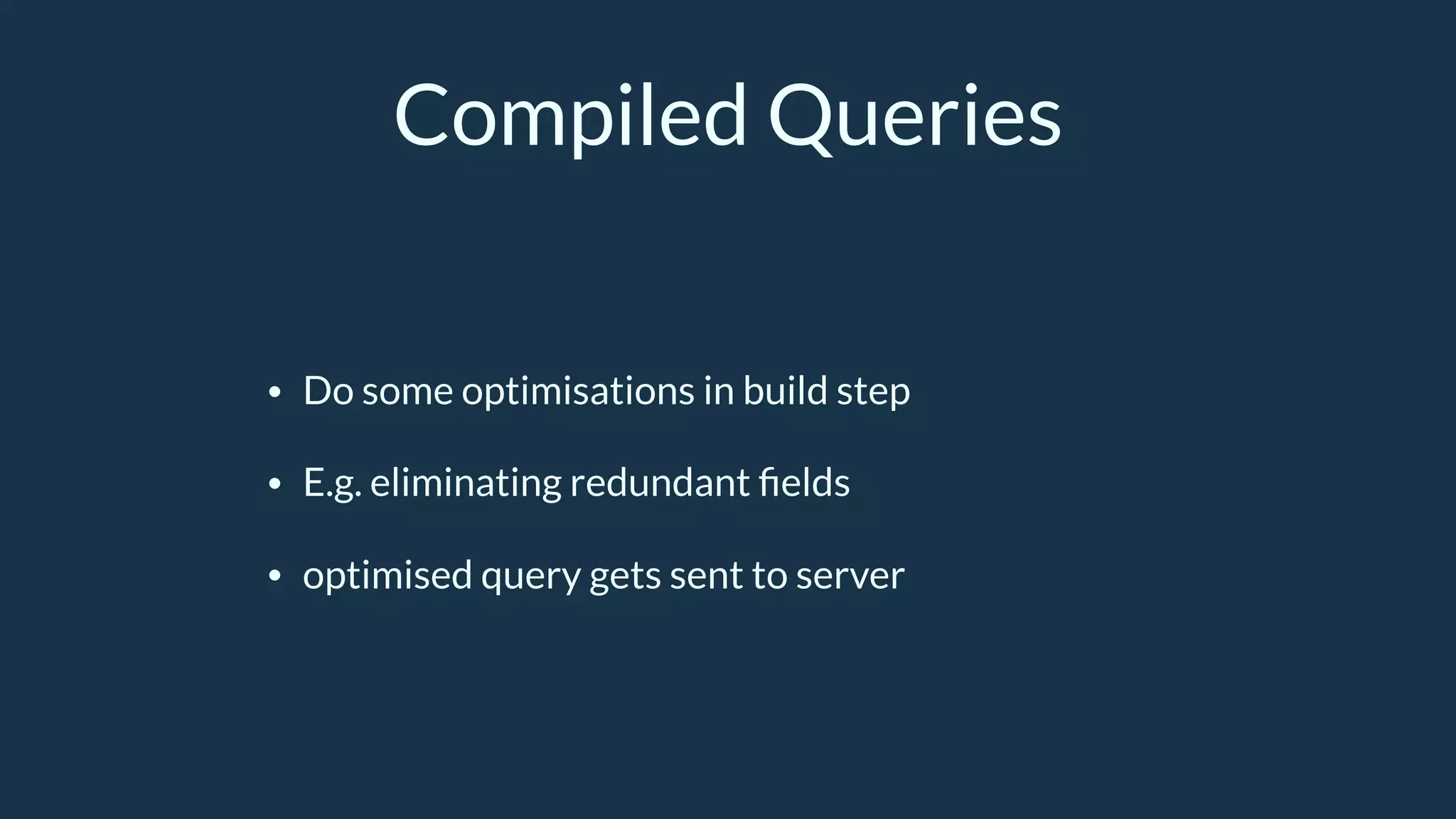 Compiled Queries
• Do some optimisations in build step
• E.g. eliminating redundant ﬁelds
• optimised query gets sent to server
 