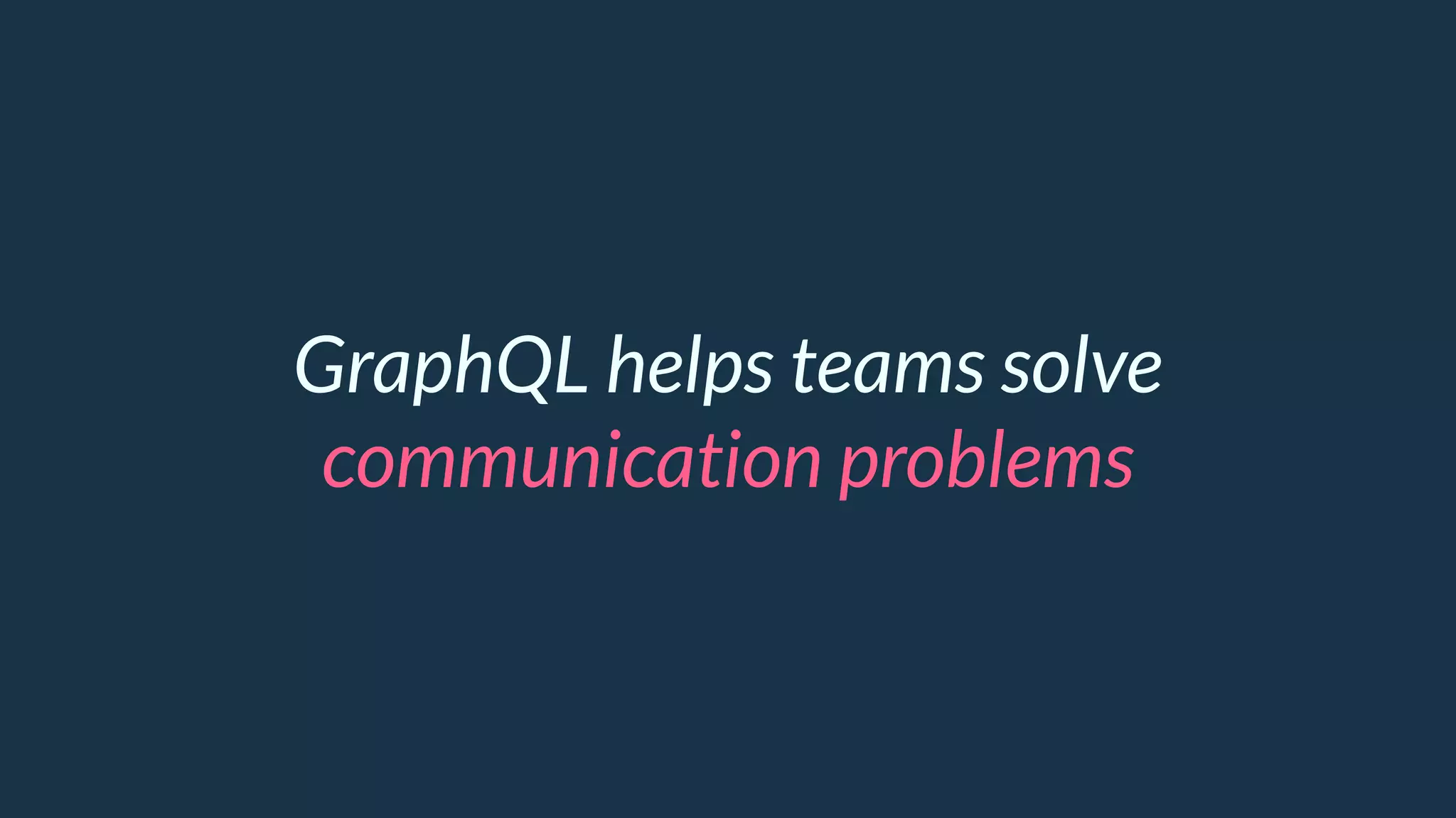 GraphQL helps teams solve
communication problems
 