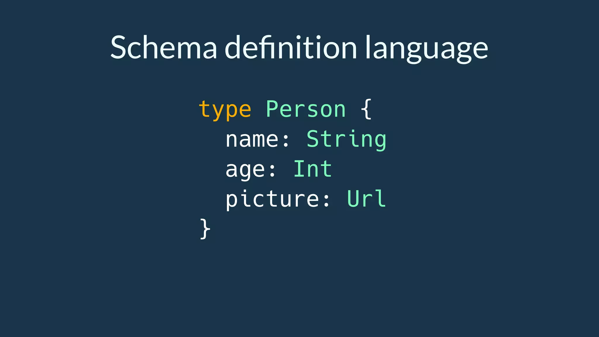 Schema deﬁnition language
type Person {
name: String
age: Int
picture: Url
}
 