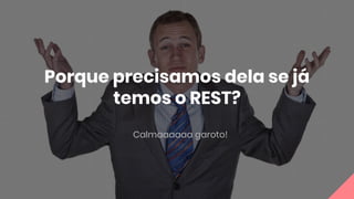 Porque precisamos dela se já
temos o REST?
Calmaaaaaa garoto!
 