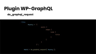 Plugin WP-GraphQL
do_graphql_request
<?php
$query = '{
posts {
edges {
node {
title
}
}
}
}';
$data = do_graphql_request( $query );
 