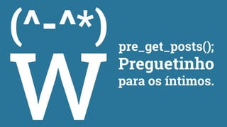 pre_get_posts();
Preguetinho
para os íntimos.
 