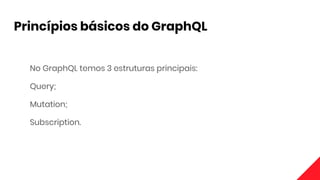 Princípios básicos do GraphQL
No GraphQL temos 3 estruturas principais:
Query;
Mutation;
Subscription.
 