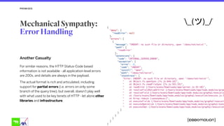 Another Casualty
For similar reasons, the HTTP Status-Code based
information is not available - all application-level errors
are 200s, and details are always in the payload.
The actual format is rich and articulated, including
support for partial errors (i.e. errors on only some
branch of the query tree), but overall, doesn’t play well
with what used to be key tenets of HTTP - let alone other
libraries and infrastructure.
PROMISES
Mechanical Sympathy:  
Error Handling
 