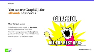 More than just queries
PROMISES
You can use GraphQL for  
all kinds of services
The standard includes support for Mutations:
specific requests that can CRUD data.
Most of the tooling also support Subscriptions:
pub/sub for data changes (i.e. over WebSockets).
Now we can use it for everything, right?
 