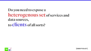 Do you need to expose a
heterogenous setof services and
data sources,
to clients of all sorts?
 