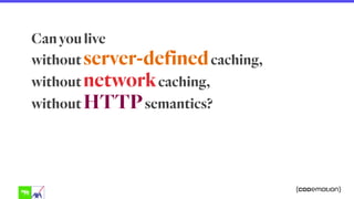 Can you live  
without server-definedcaching,  
without networkcaching,  
without HTTPsemantics?
 